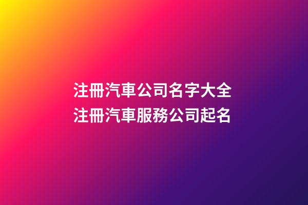 注冊汽車公司名字大全 注冊汽車服務公司起名